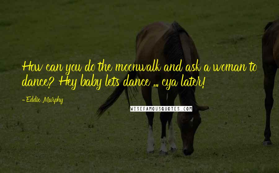 Eddie Murphy Quotes: How can you do the moonwalk and ask a woman to dance? Hey baby lets dance ... cya later!