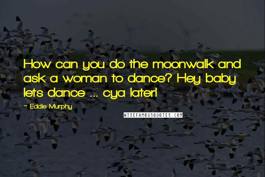 Eddie Murphy Quotes: How can you do the moonwalk and ask a woman to dance? Hey baby lets dance ... cya later!