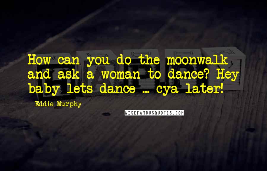 Eddie Murphy Quotes: How can you do the moonwalk and ask a woman to dance? Hey baby lets dance ... cya later!
