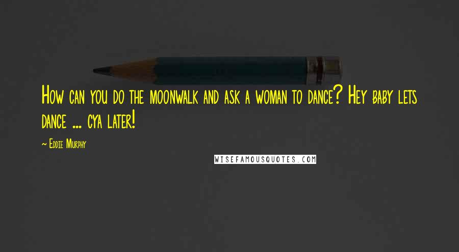 Eddie Murphy Quotes: How can you do the moonwalk and ask a woman to dance? Hey baby lets dance ... cya later!