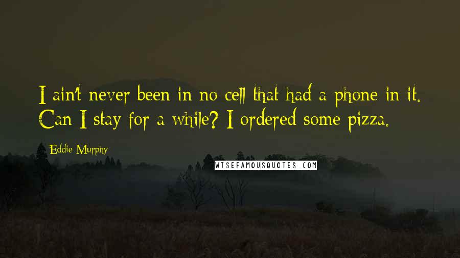 Eddie Murphy Quotes: I ain't never been in no cell that had a phone in it. Can I stay for a while? I ordered some pizza.