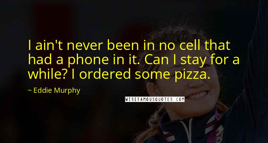 Eddie Murphy Quotes: I ain't never been in no cell that had a phone in it. Can I stay for a while? I ordered some pizza.