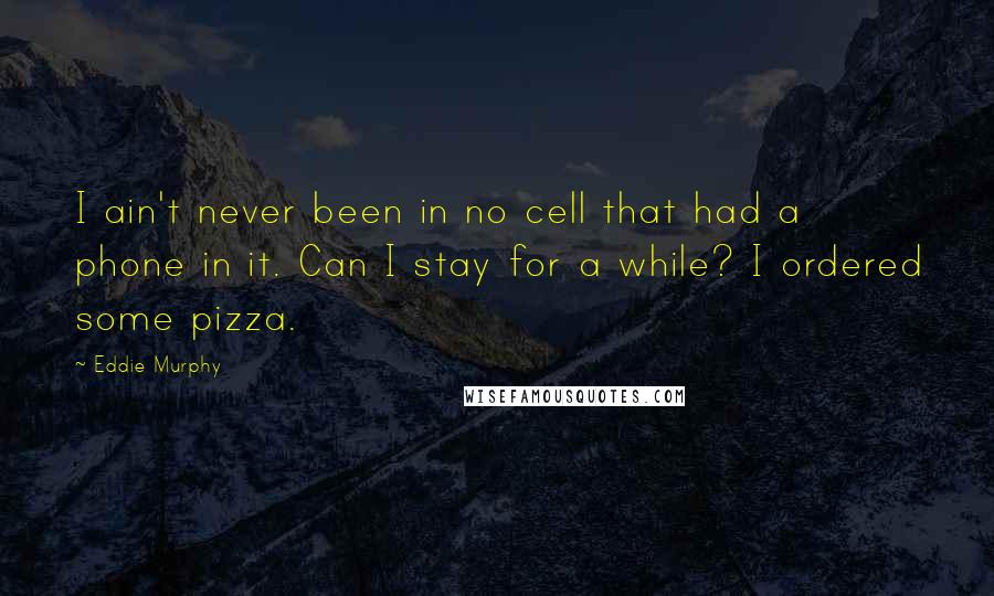 Eddie Murphy Quotes: I ain't never been in no cell that had a phone in it. Can I stay for a while? I ordered some pizza.