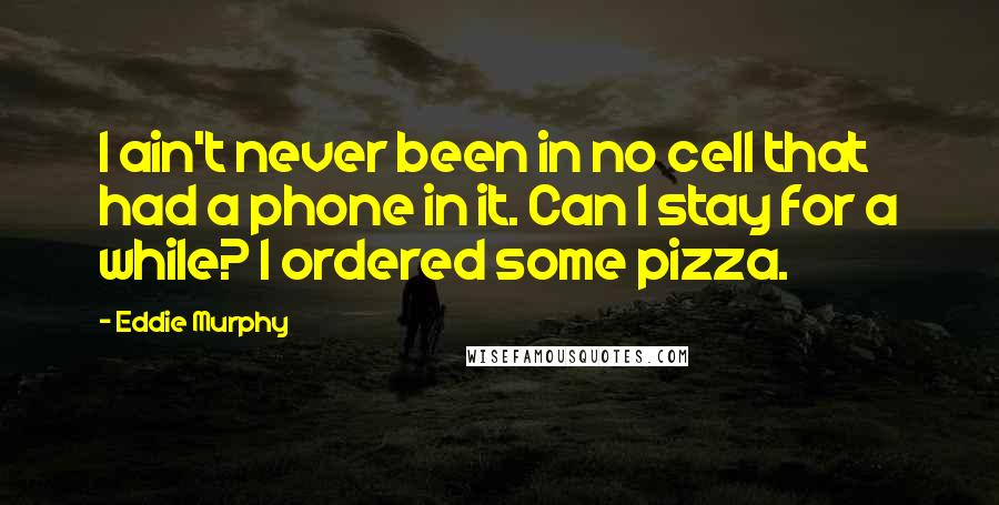 Eddie Murphy Quotes: I ain't never been in no cell that had a phone in it. Can I stay for a while? I ordered some pizza.