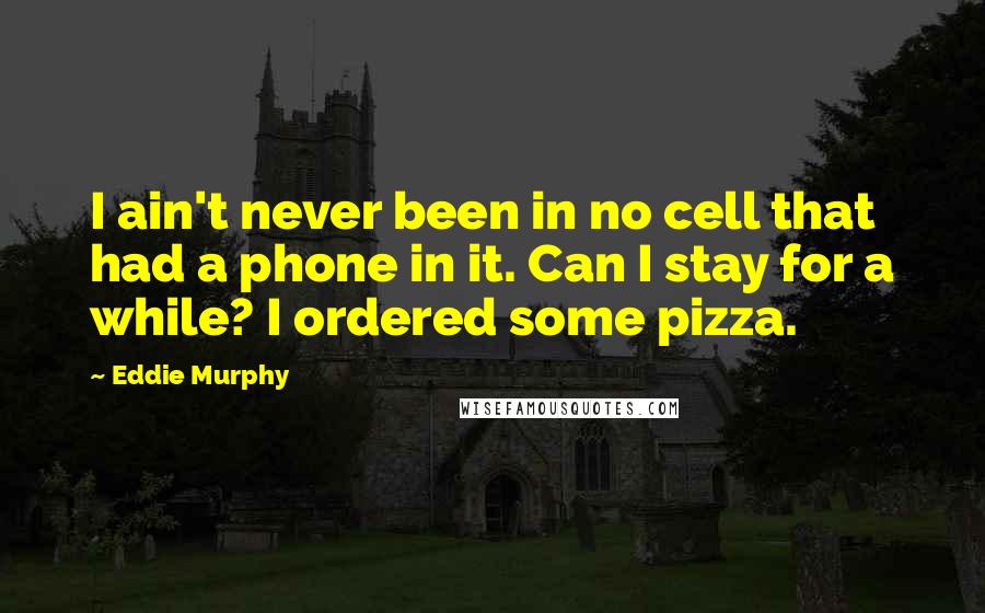 Eddie Murphy Quotes: I ain't never been in no cell that had a phone in it. Can I stay for a while? I ordered some pizza.