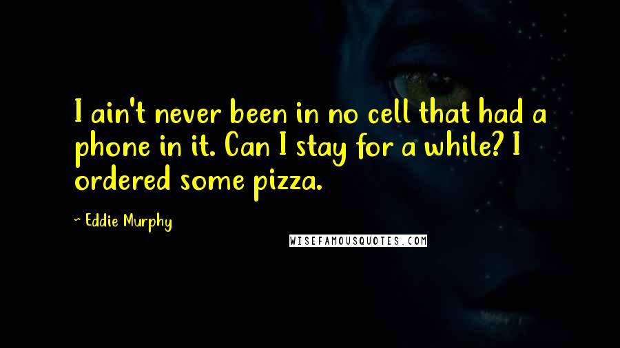 Eddie Murphy Quotes: I ain't never been in no cell that had a phone in it. Can I stay for a while? I ordered some pizza.
