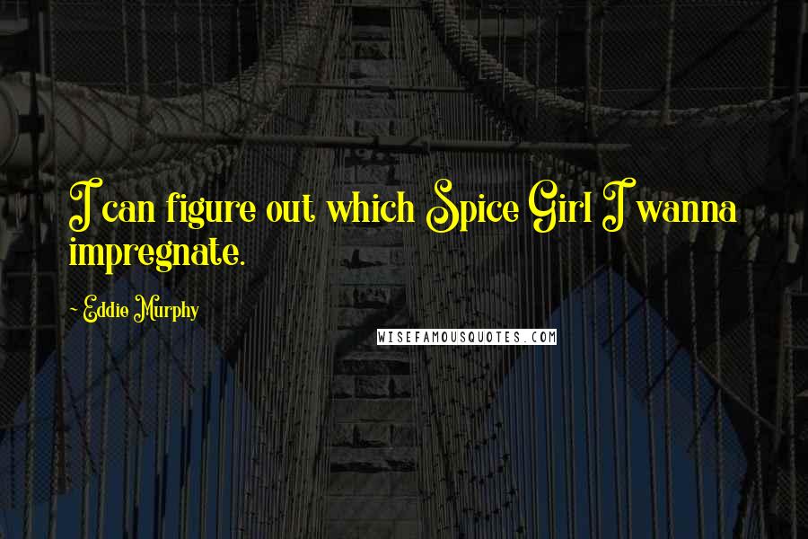 Eddie Murphy Quotes: I can figure out which Spice Girl I wanna impregnate.