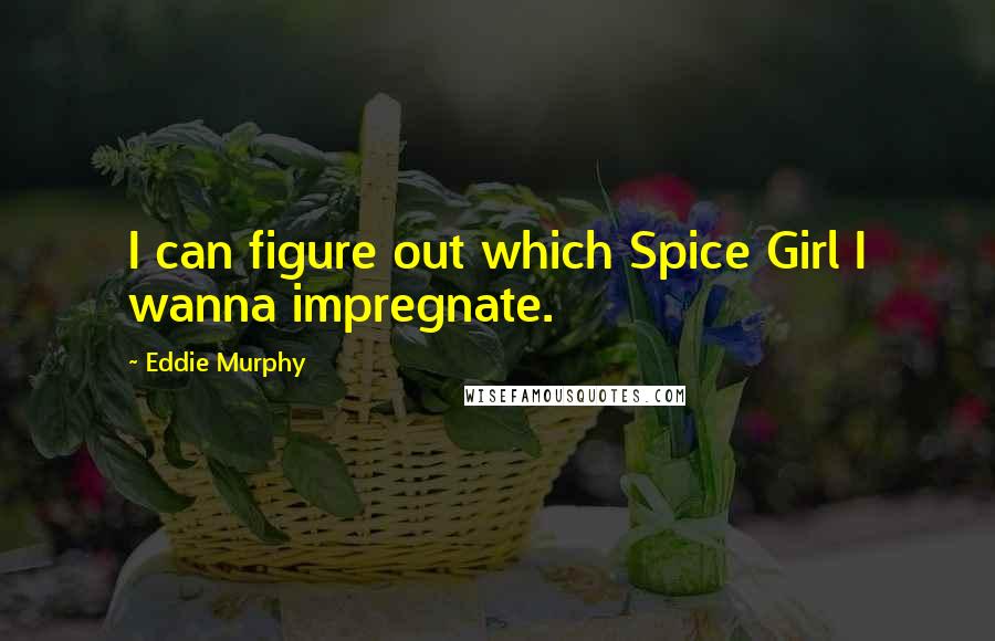 Eddie Murphy Quotes: I can figure out which Spice Girl I wanna impregnate.