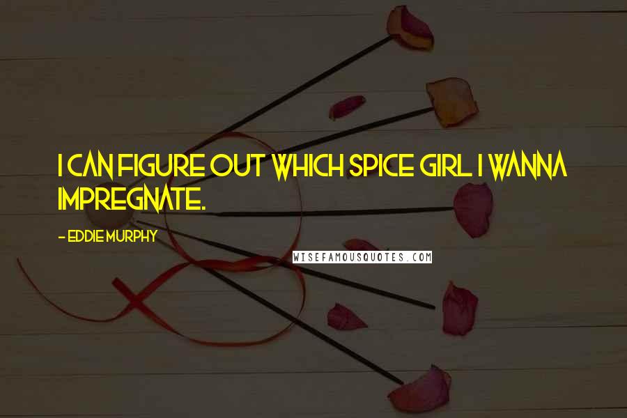 Eddie Murphy Quotes: I can figure out which Spice Girl I wanna impregnate.