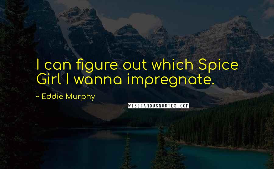 Eddie Murphy Quotes: I can figure out which Spice Girl I wanna impregnate.