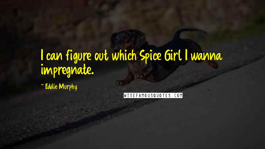 Eddie Murphy Quotes: I can figure out which Spice Girl I wanna impregnate.