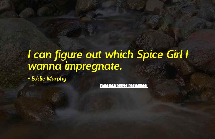 Eddie Murphy Quotes: I can figure out which Spice Girl I wanna impregnate.