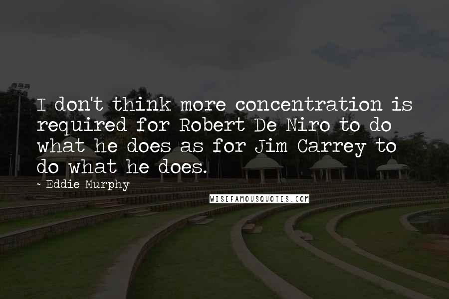 Eddie Murphy Quotes: I don't think more concentration is required for Robert De Niro to do what he does as for Jim Carrey to do what he does.