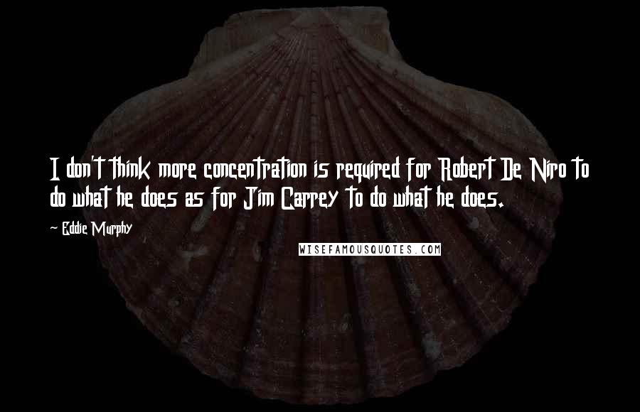 Eddie Murphy Quotes: I don't think more concentration is required for Robert De Niro to do what he does as for Jim Carrey to do what he does.