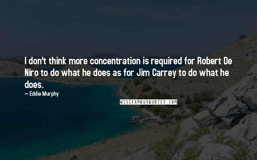 Eddie Murphy Quotes: I don't think more concentration is required for Robert De Niro to do what he does as for Jim Carrey to do what he does.