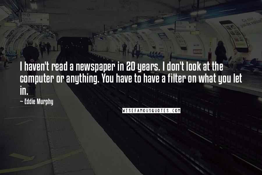 Eddie Murphy Quotes: I haven't read a newspaper in 20 years. I don't look at the computer or anything. You have to have a filter on what you let in.