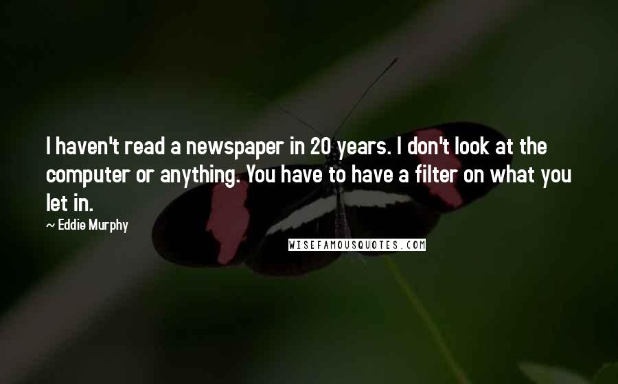 Eddie Murphy Quotes: I haven't read a newspaper in 20 years. I don't look at the computer or anything. You have to have a filter on what you let in.