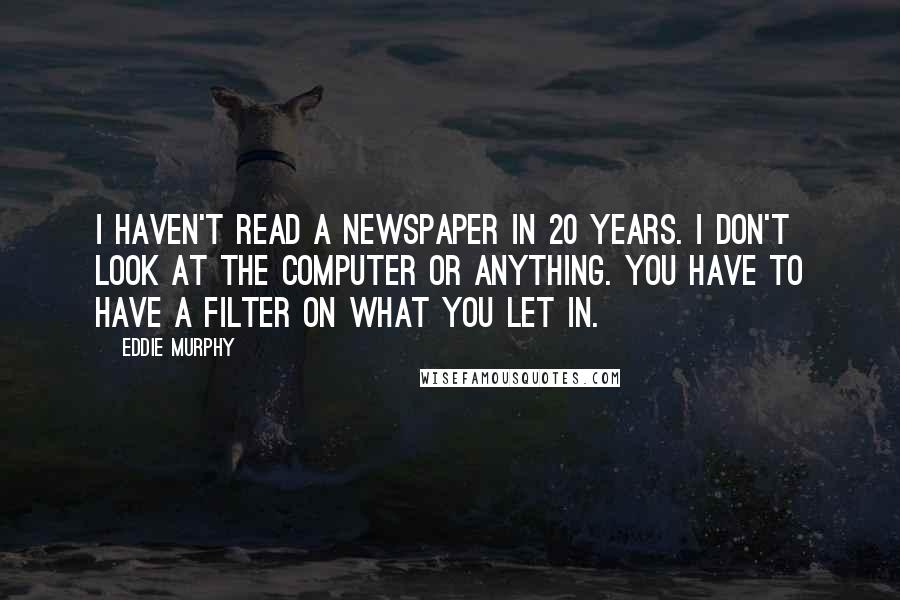 Eddie Murphy Quotes: I haven't read a newspaper in 20 years. I don't look at the computer or anything. You have to have a filter on what you let in.