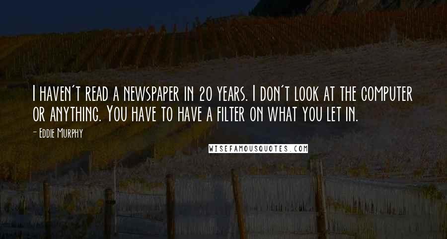 Eddie Murphy Quotes: I haven't read a newspaper in 20 years. I don't look at the computer or anything. You have to have a filter on what you let in.