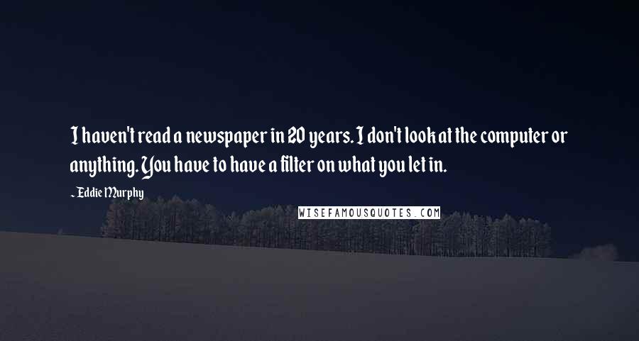 Eddie Murphy Quotes: I haven't read a newspaper in 20 years. I don't look at the computer or anything. You have to have a filter on what you let in.