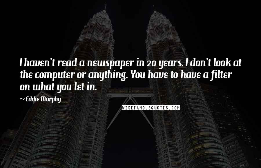 Eddie Murphy Quotes: I haven't read a newspaper in 20 years. I don't look at the computer or anything. You have to have a filter on what you let in.