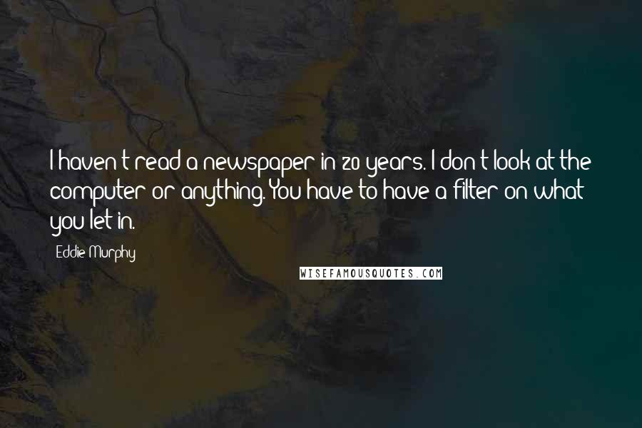 Eddie Murphy Quotes: I haven't read a newspaper in 20 years. I don't look at the computer or anything. You have to have a filter on what you let in.