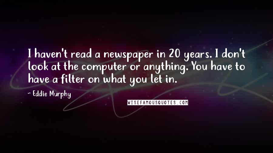 Eddie Murphy Quotes: I haven't read a newspaper in 20 years. I don't look at the computer or anything. You have to have a filter on what you let in.