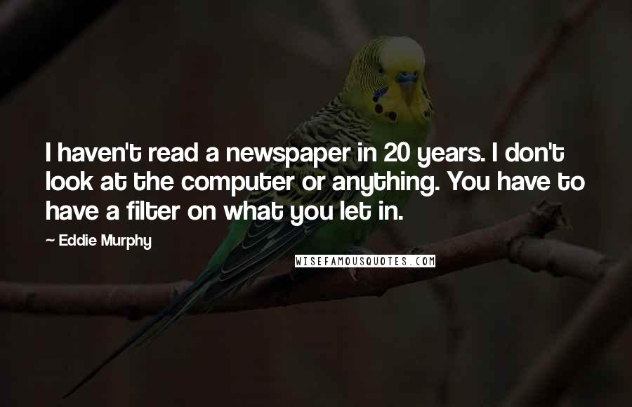 Eddie Murphy Quotes: I haven't read a newspaper in 20 years. I don't look at the computer or anything. You have to have a filter on what you let in.