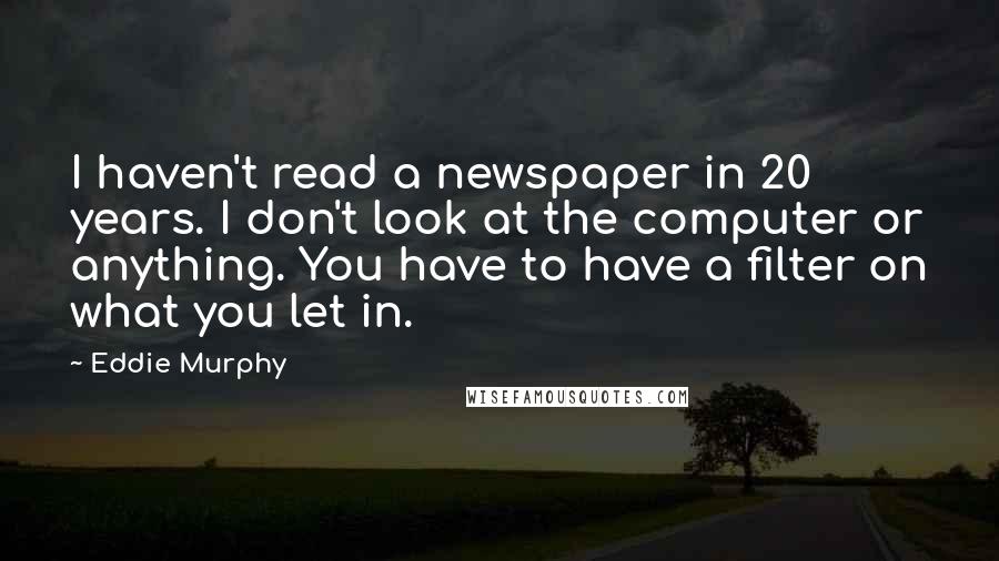 Eddie Murphy Quotes: I haven't read a newspaper in 20 years. I don't look at the computer or anything. You have to have a filter on what you let in.
