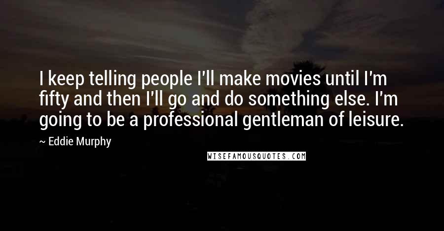 Eddie Murphy Quotes: I keep telling people I'll make movies until I'm fifty and then I'll go and do something else. I'm going to be a professional gentleman of leisure.