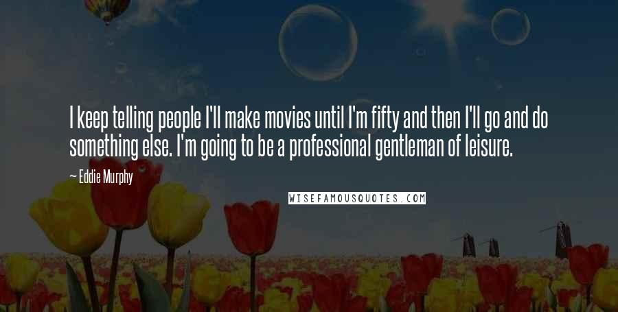 Eddie Murphy Quotes: I keep telling people I'll make movies until I'm fifty and then I'll go and do something else. I'm going to be a professional gentleman of leisure.