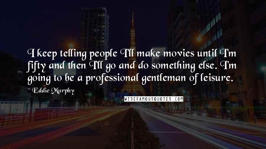 Eddie Murphy Quotes: I keep telling people I'll make movies until I'm fifty and then I'll go and do something else. I'm going to be a professional gentleman of leisure.