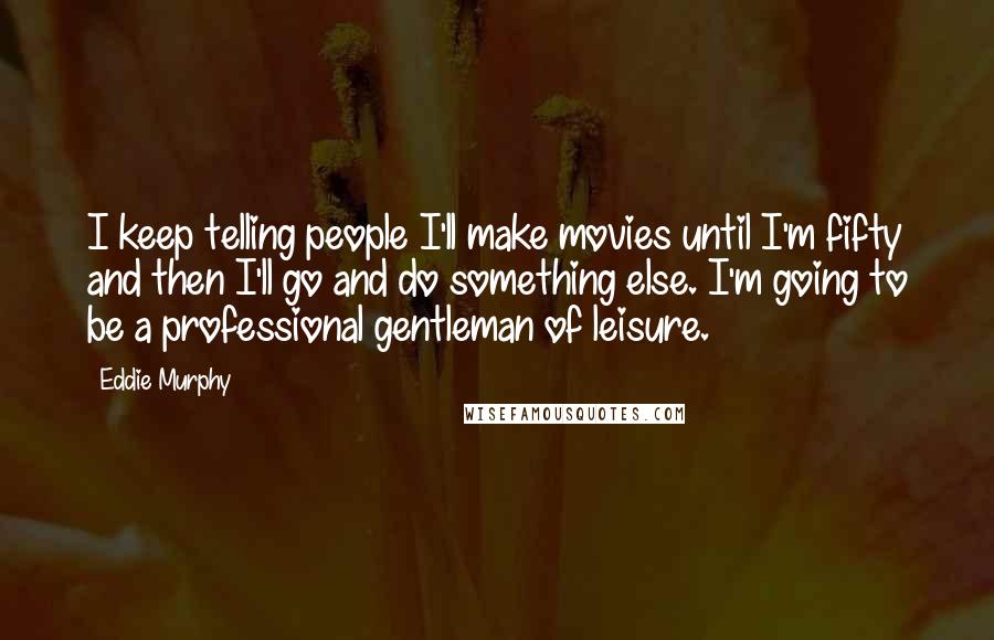 Eddie Murphy Quotes: I keep telling people I'll make movies until I'm fifty and then I'll go and do something else. I'm going to be a professional gentleman of leisure.
