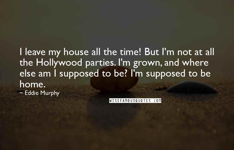 Eddie Murphy Quotes: I leave my house all the time! But I'm not at all the Hollywood parties. I'm grown, and where else am I supposed to be? I'm supposed to be home.