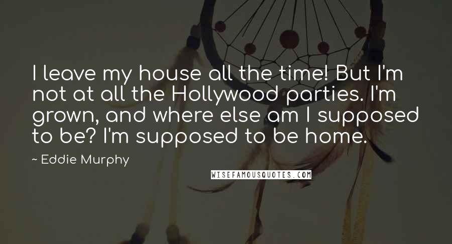 Eddie Murphy Quotes: I leave my house all the time! But I'm not at all the Hollywood parties. I'm grown, and where else am I supposed to be? I'm supposed to be home.