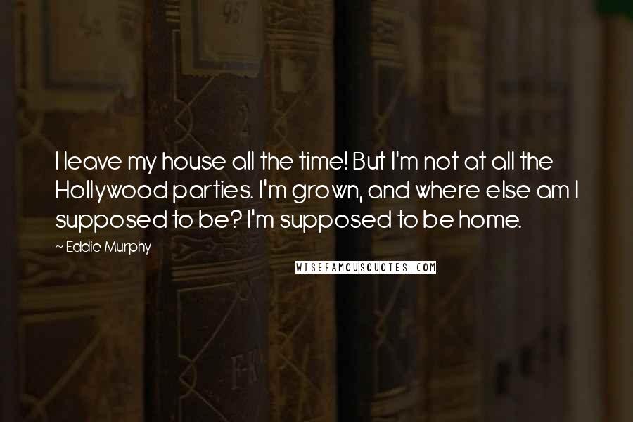 Eddie Murphy Quotes: I leave my house all the time! But I'm not at all the Hollywood parties. I'm grown, and where else am I supposed to be? I'm supposed to be home.