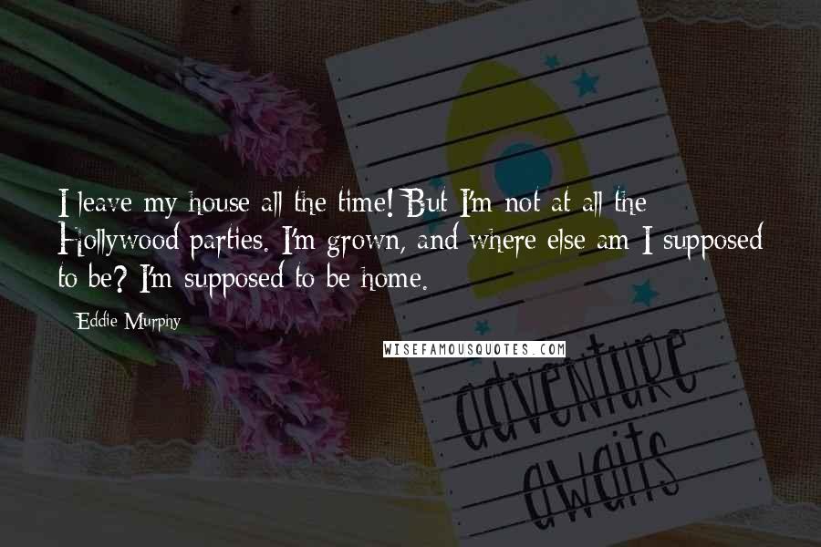 Eddie Murphy Quotes: I leave my house all the time! But I'm not at all the Hollywood parties. I'm grown, and where else am I supposed to be? I'm supposed to be home.