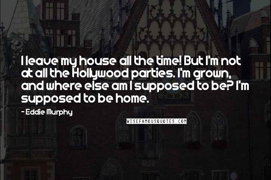 Eddie Murphy Quotes: I leave my house all the time! But I'm not at all the Hollywood parties. I'm grown, and where else am I supposed to be? I'm supposed to be home.