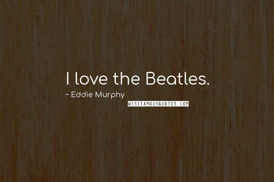 Eddie Murphy Quotes: I love the Beatles.