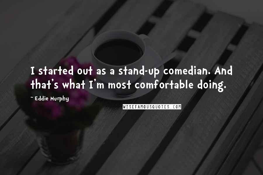 Eddie Murphy Quotes: I started out as a stand-up comedian. And that's what I'm most comfortable doing.