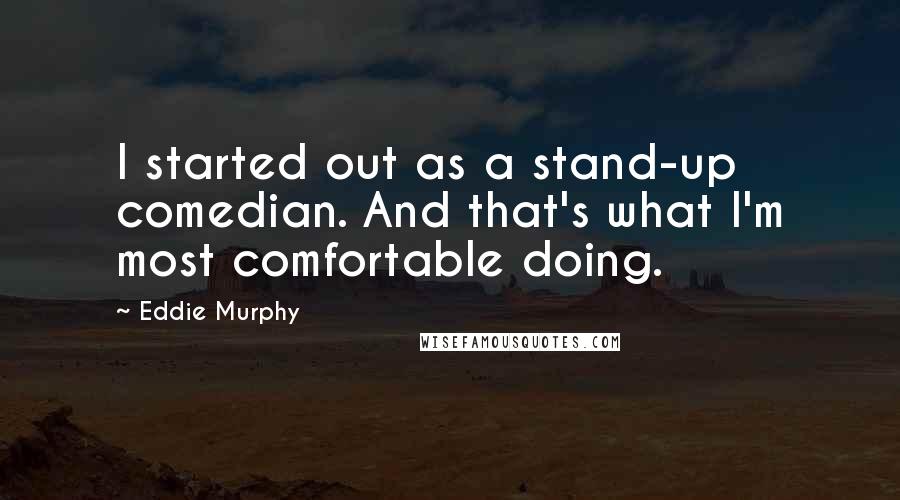 Eddie Murphy Quotes: I started out as a stand-up comedian. And that's what I'm most comfortable doing.
