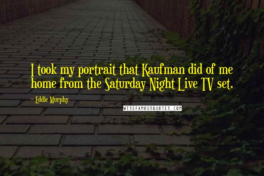 Eddie Murphy Quotes: I took my portrait that Kaufman did of me home from the Saturday Night Live TV set.