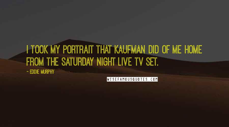 Eddie Murphy Quotes: I took my portrait that Kaufman did of me home from the Saturday Night Live TV set.