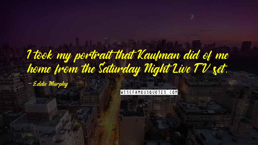 Eddie Murphy Quotes: I took my portrait that Kaufman did of me home from the Saturday Night Live TV set.