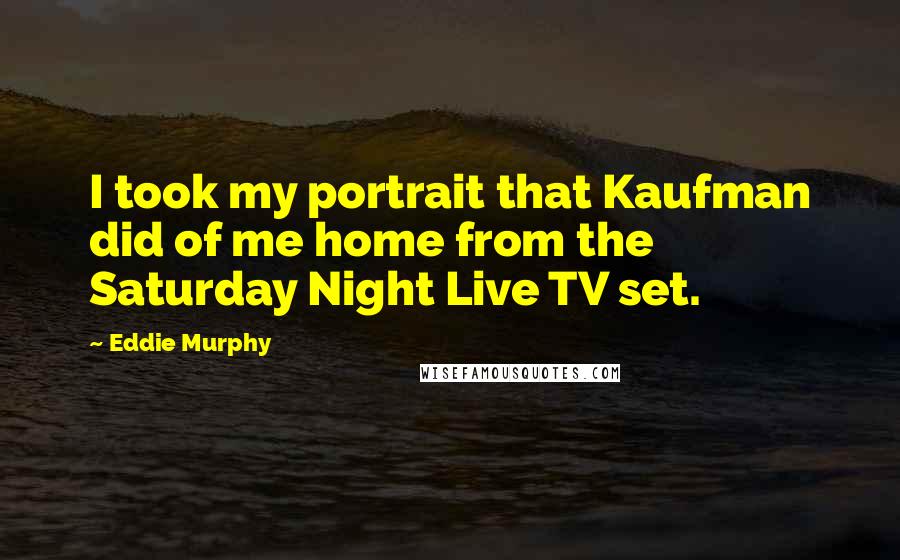 Eddie Murphy Quotes: I took my portrait that Kaufman did of me home from the Saturday Night Live TV set.