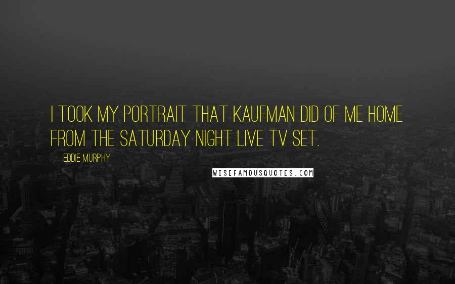 Eddie Murphy Quotes: I took my portrait that Kaufman did of me home from the Saturday Night Live TV set.