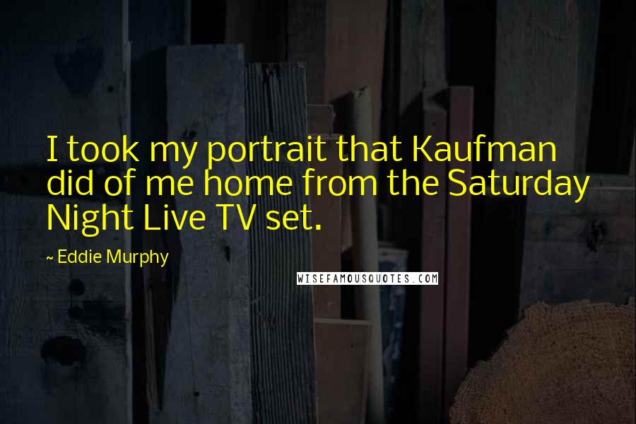 Eddie Murphy Quotes: I took my portrait that Kaufman did of me home from the Saturday Night Live TV set.