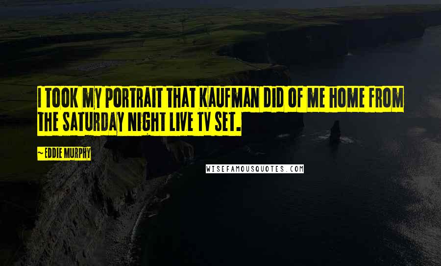 Eddie Murphy Quotes: I took my portrait that Kaufman did of me home from the Saturday Night Live TV set.