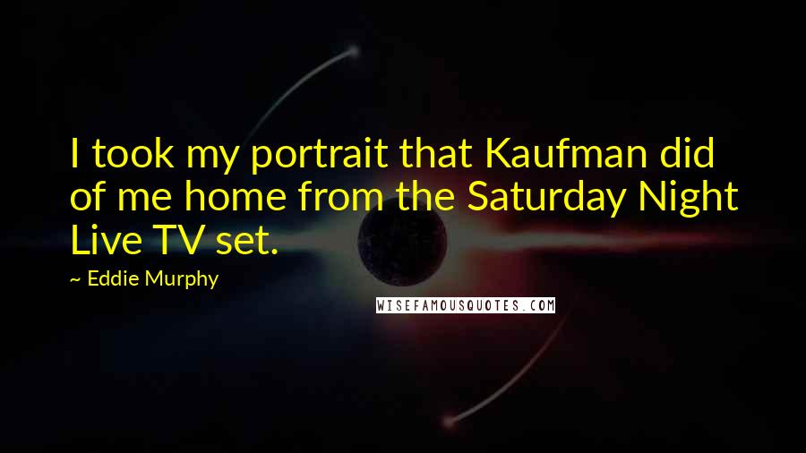 Eddie Murphy Quotes: I took my portrait that Kaufman did of me home from the Saturday Night Live TV set.