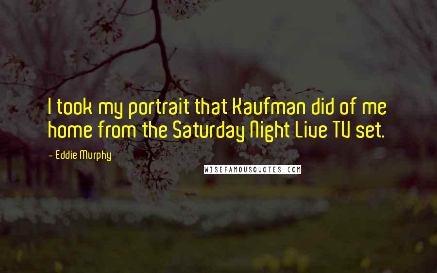 Eddie Murphy Quotes: I took my portrait that Kaufman did of me home from the Saturday Night Live TV set.